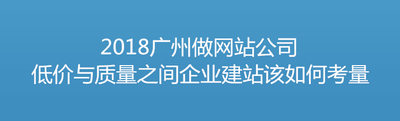 2018廣州做網(wǎng)站公司 低價(jià)與質(zhì)量之間企業(yè)建站該如何考量